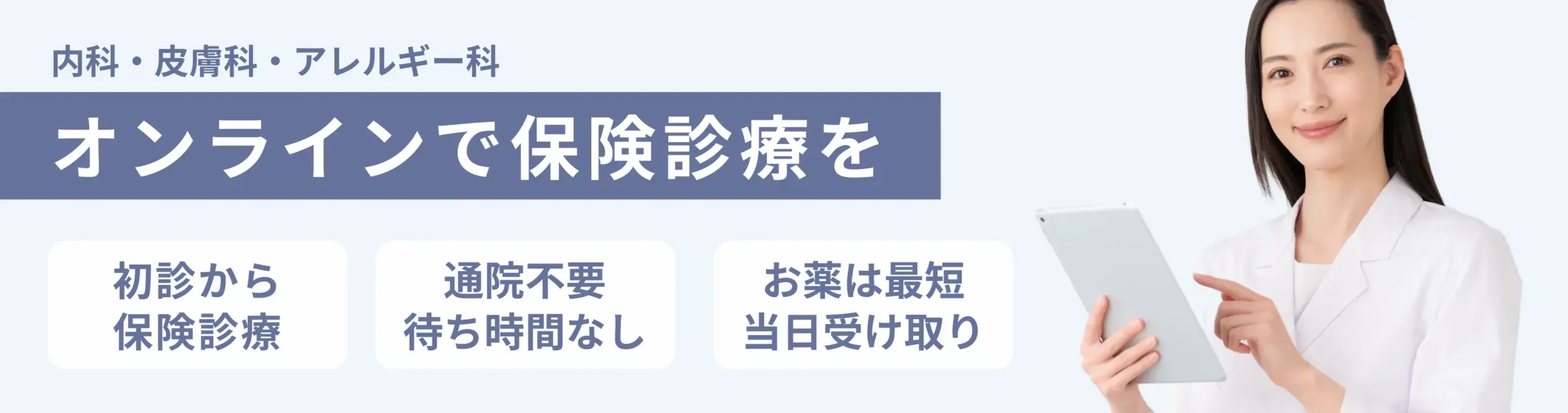 オンラインで保険診療を。内科・皮膚科・アレルギー科。初診から保険診療、通院不要、薬は最短当日受け取り。通院不要。待ち時間なし、2お薬は最短。当日受け取り