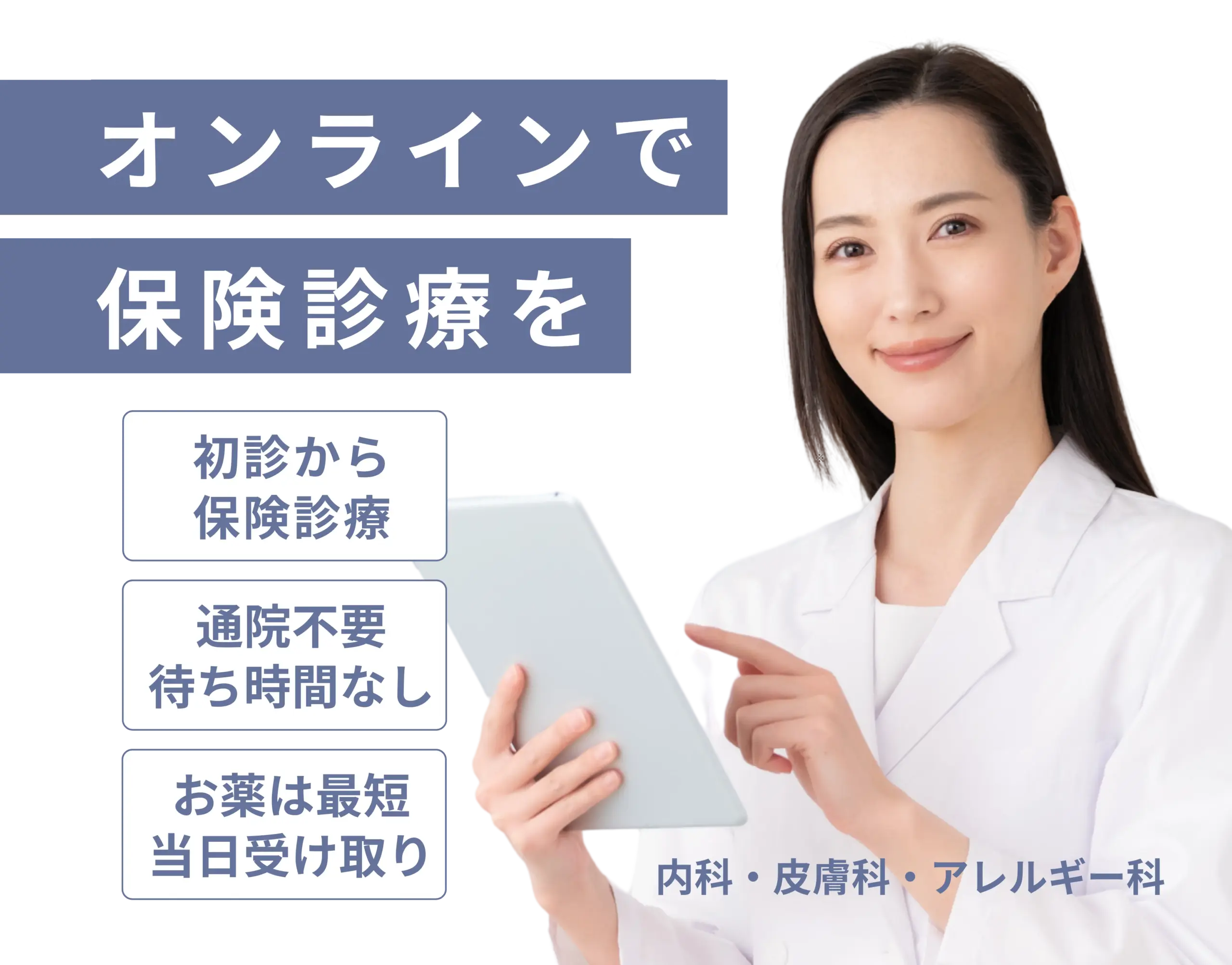 オンラインで保険診療を。内科・皮膚科・アレルギー科。初診から保険診療、通院不要、薬は最短当日受け取り。通院不要。待ち時間なし、2お薬は最短。当日受け取り